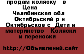 продам коляску 2 в 1 › Цена ­ 8 500 - Челябинская обл., Октябрьский р-н, Октябрьское с. Дети и материнство » Коляски и переноски   